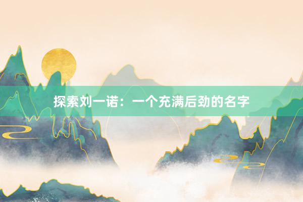 探索刘一诺：一个充满后劲的名字