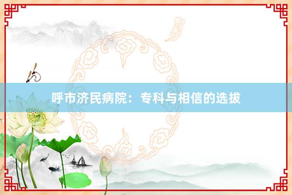 呼市济民病院：专科与相信的选拔