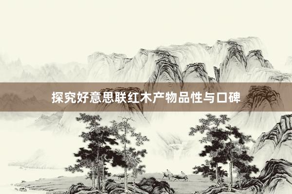 探究好意思联红木产物品性与口碑
