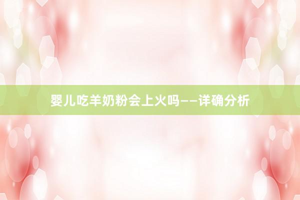 婴儿吃羊奶粉会上火吗——详确分析