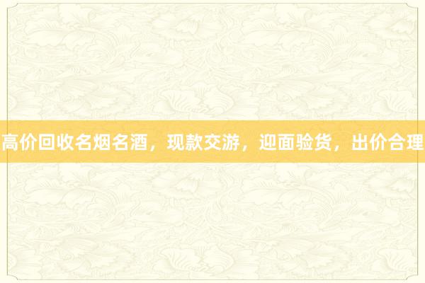 高价回收名烟名酒，现款交游，迎面验货，出价合理