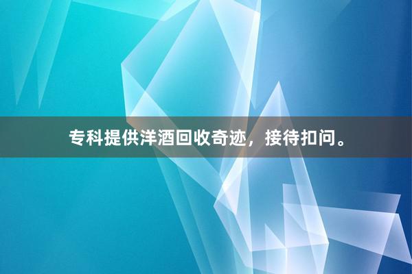 专科提供洋酒回收奇迹，接待扣问。