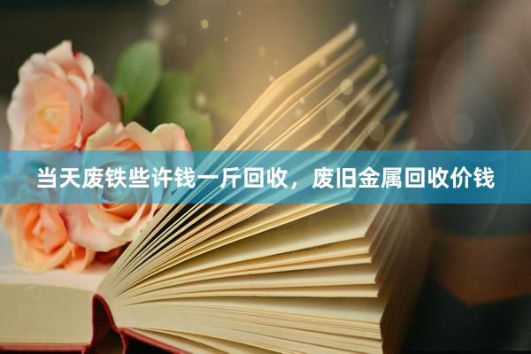 当天废铁些许钱一斤回收，废旧金属回收价钱