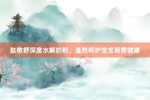 肽敏舒深度水解奶粉，温煦呵护宝宝肠胃健康