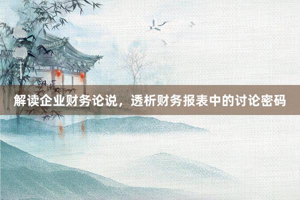 解读企业财务论说，透析财务报表中的讨论密码