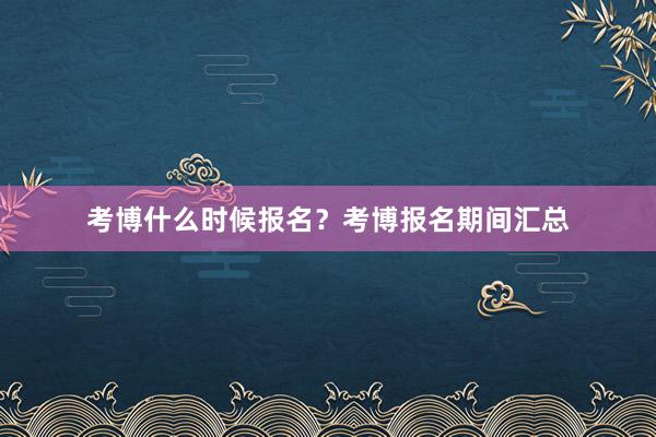 考博什么时候报名？考博报名期间汇总